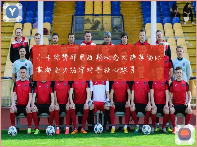小卡称赞邓恩近期状态火热每场比赛都全力防守对手核心球员