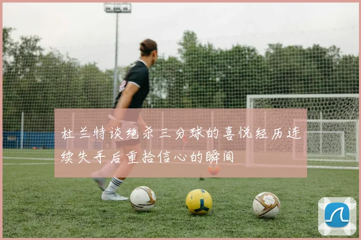 杜兰特谈绝杀三分球的喜悦经历连续失手后重拾信心的瞬间