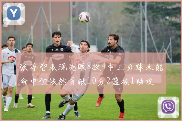 张淳智表现亮眼8投4中三分球未能命中但依然贡献10分2篮板1助攻