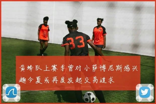 黄蜂队上赛季曾对小萨博尼斯感兴趣今夏或再度发起交易追求