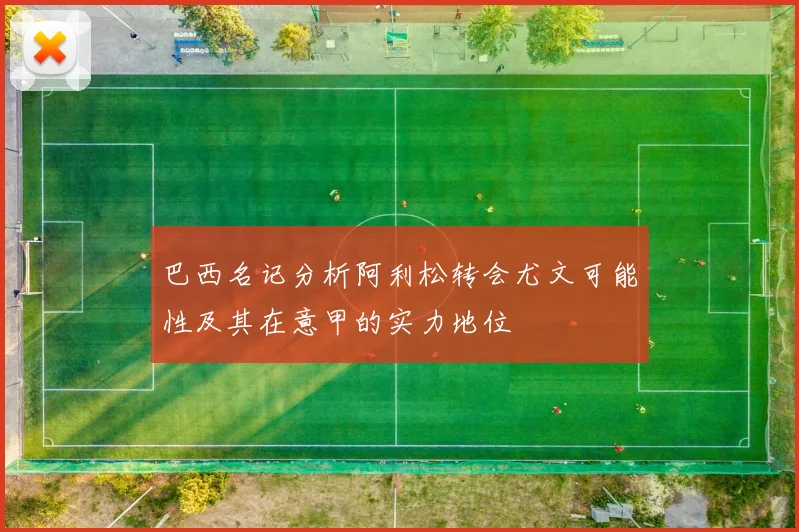 巴西名记分析阿利松转会尤文可能性及其在意甲的实力地位