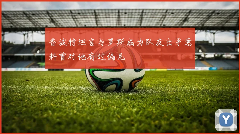 香波特坦言与罗斯成为队友出乎意料曾对他有过偏见