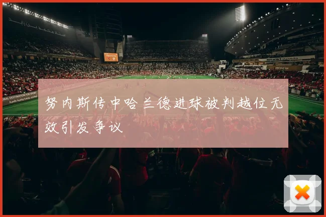 努内斯传中哈兰德进球被判越位无效引发争议