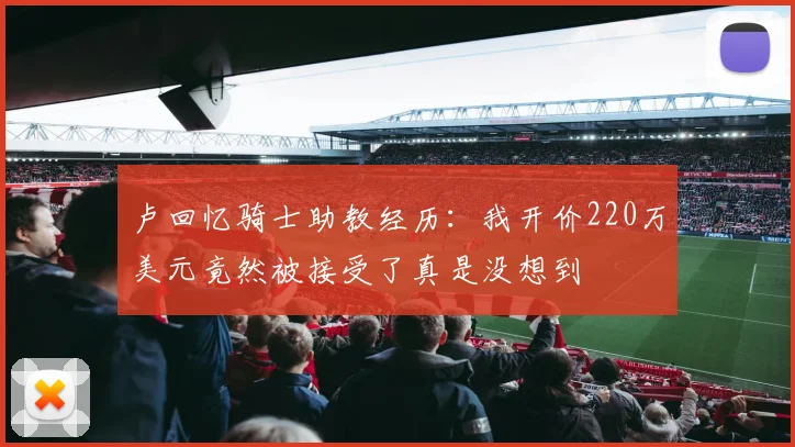 卢回忆骑士助教经历：我开价220万美元竟然被接受了真是没想到