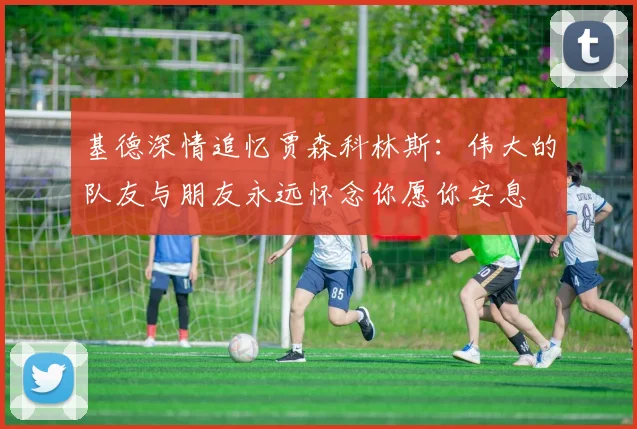 基德深情追忆贾森科林斯：伟大的队友与朋友永远怀念你愿你安息