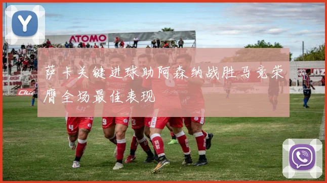 萨卡关键进球助阿森纳战胜马竞荣膺全场最佳表现