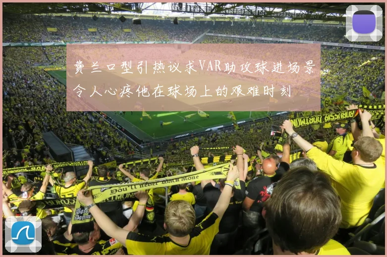 费兰口型引热议求VAR助攻球进场景令人心疼他在球场上的艰难时刻