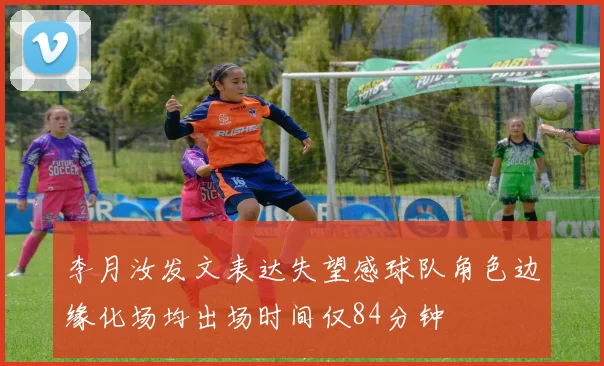 李月汝发文表达失望感球队角色边缘化场均出场时间仅84分钟
