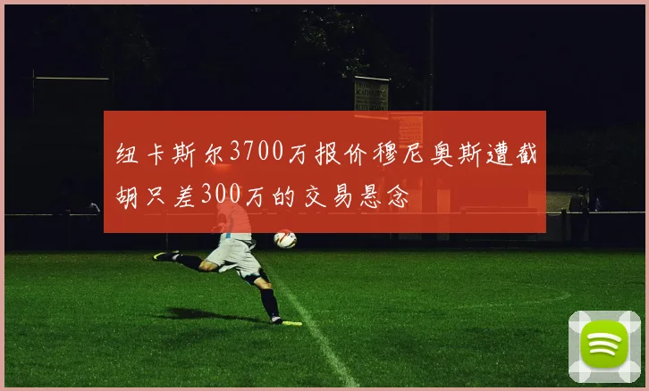 纽卡斯尔3700万报价穆尼奥斯遭截胡只差300万的交易悬念
