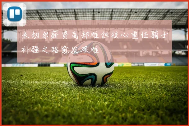 米切尔薪资高却难担核心重任骑士补强之路愈发艰难