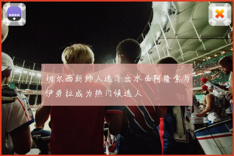 切尔西新帅人选浮出水面阿隆索与伊劳拉成为热门候选人