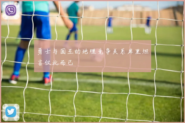 勇士与国王的地理竞争关系库里坦言仅此而已