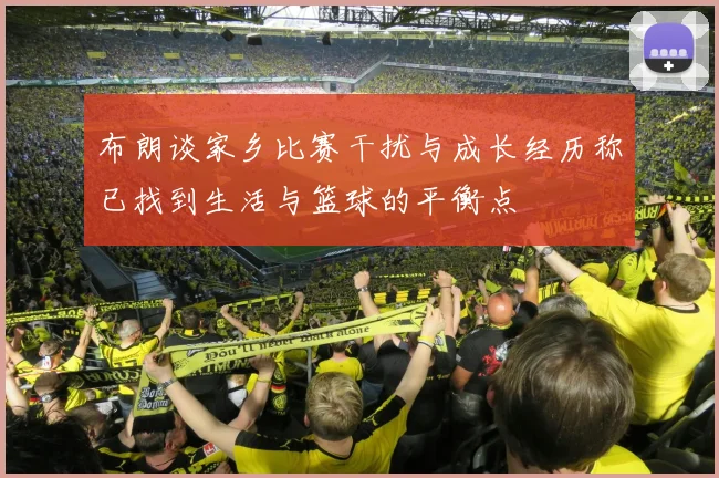 布朗谈家乡比赛干扰与成长经历称已找到生活与篮球的平衡点
