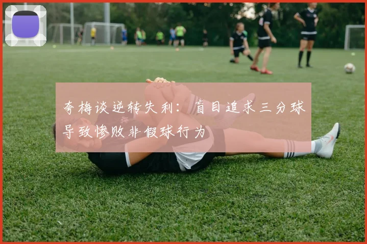 夸梅谈逆转失利：盲目追求三分球导致惨败非假球行为