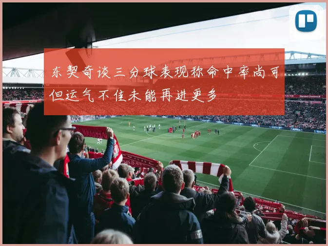 东契奇谈三分球表现称命中率尚可但运气不佳未能再进更多