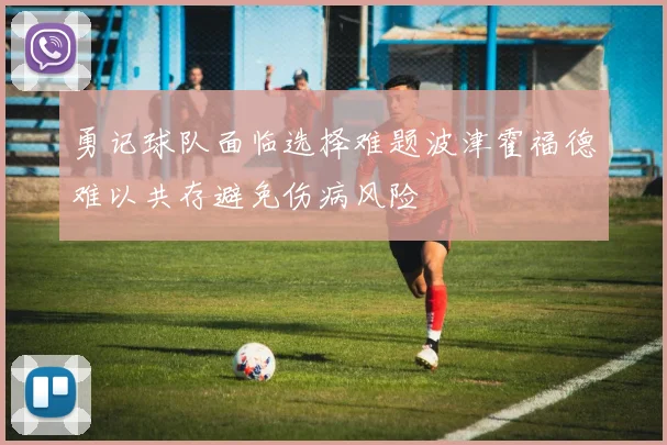 勇记球队面临选择难题波津霍福德难以共存避免伤病风险