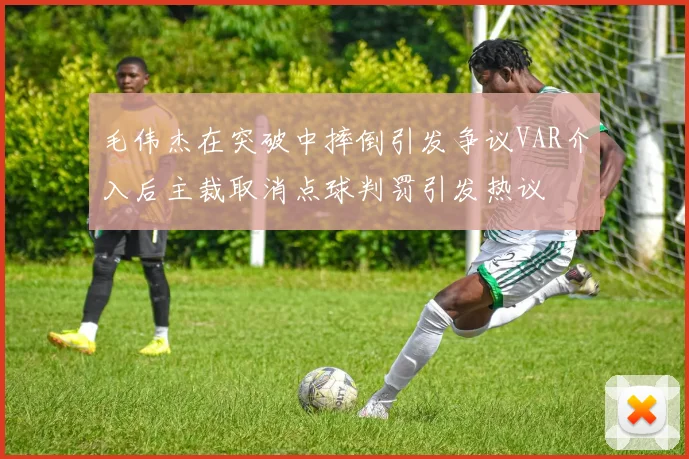 毛伟杰在突破中摔倒引发争议VAR介入后主裁取消点球判罚引发热议