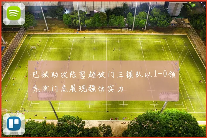 巴顿助攻陈哲超破门三镇队以1-0领先津门虎展现强劲实力