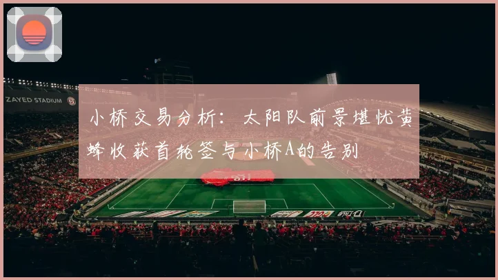 小桥交易分析：太阳队前景堪忧黄蜂收获首轮签与小桥A的告别