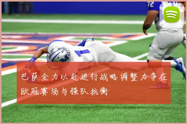 巴萨全力以赴进行战略调整力争在欧冠赛场与强队抗衡