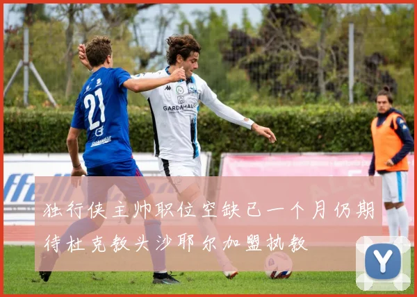 独行侠主帅职位空缺已一个月仍期待杜克教头沙耶尔加盟执教