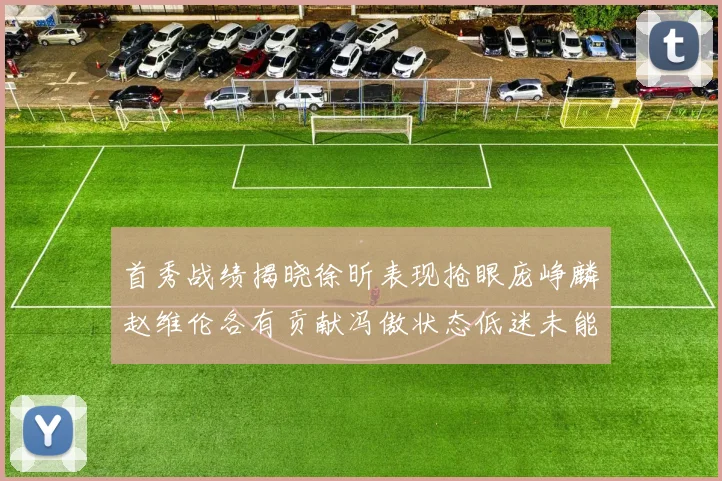 首秀战绩揭晓徐昕表现抢眼庞峥麟赵维伦各有贡献冯傲状态低迷未能得分