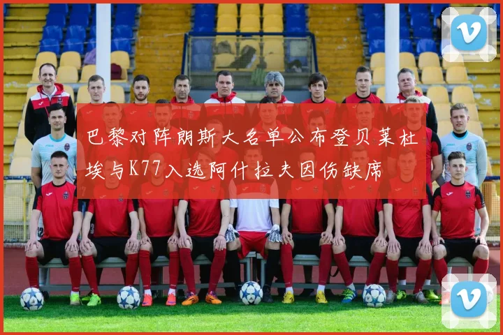 巴黎对阵朗斯大名单公布登贝莱杜埃与K77入选阿什拉夫因伤缺席