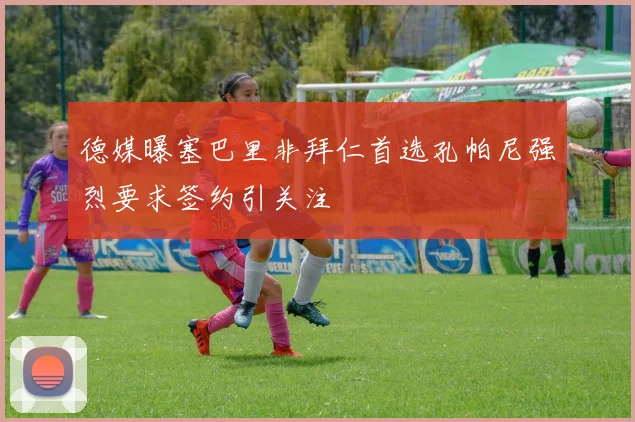 德媒曝塞巴里非拜仁首选孔帕尼强烈要求签约引关注
