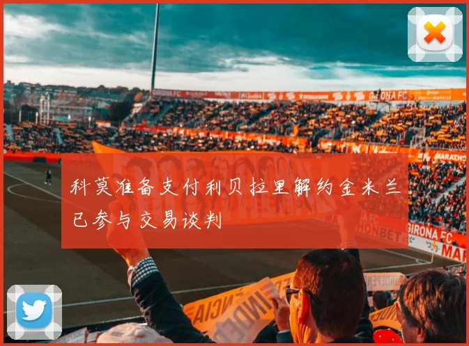 科莫准备支付利贝拉里解约金米兰已参与交易谈判