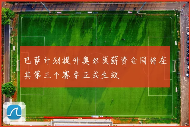 巴萨计划提升奥尔莫薪资合同将在其第三个赛季正式生效
