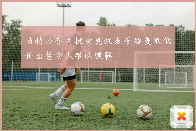 马特拉齐力挺麦克托米奈称曼联低价出售令人难以理解