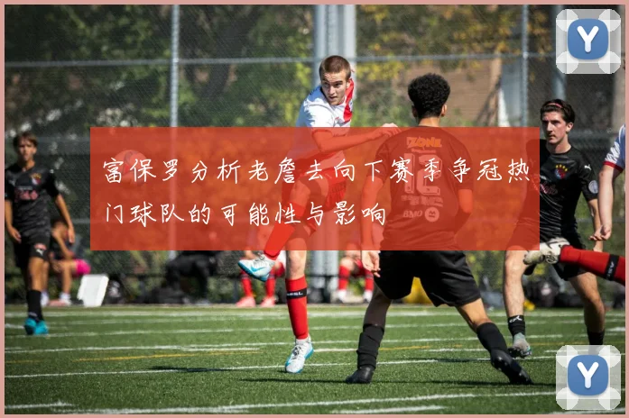 富保罗分析老詹去向下赛季争冠热门球队的可能性与影响